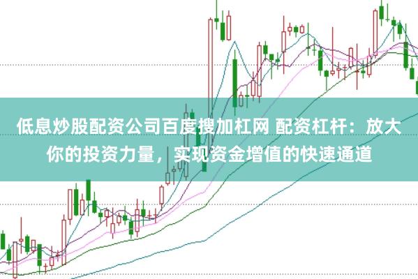 低息炒股配资公司百度搜加杠网 配资杠杆：放大你的投资力量，实现资金增值的快速通道