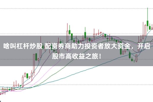 啥叫杠杆炒股 配资券商助力投资者放大资金，开启股市高收益之旅！