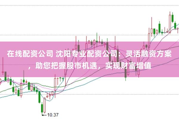 在线配资公司 沈阳专业配资公司：灵活融资方案，助您把握股市机遇，实现财富增值
