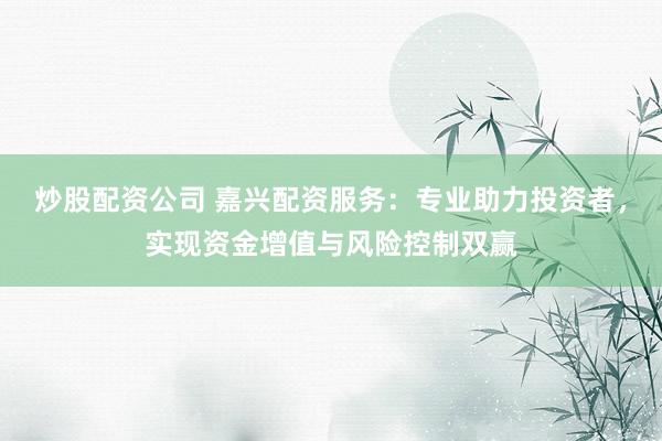 炒股配资公司 嘉兴配资服务：专业助力投资者，实现资金增值与风险控制双赢