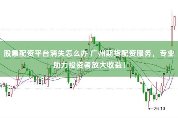股票配资平台消失怎么办 广州期货配资服务，专业助力投资者放大收益！