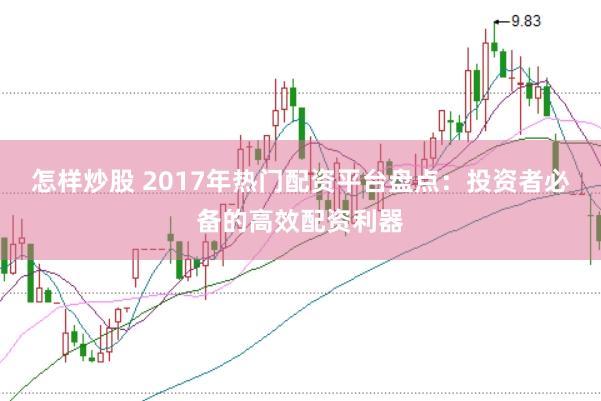 怎样炒股 2017年热门配资平台盘点：投资者必备的高效配资利器