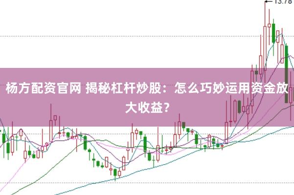 杨方配资官网 揭秘杠杆炒股:怎么巧妙运用资金放大收益?