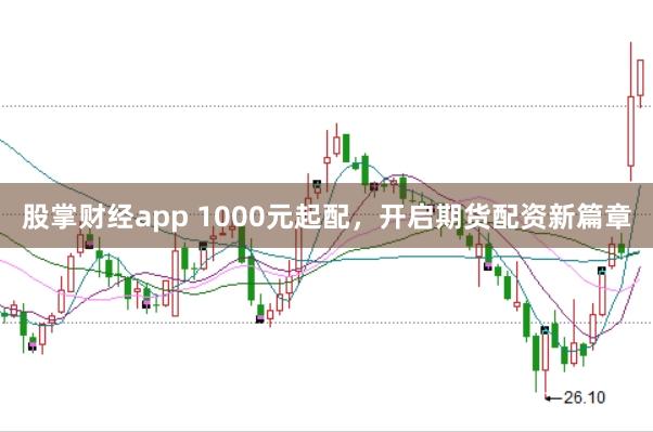 股掌财经app 1000元起配，开启期货配资新篇章