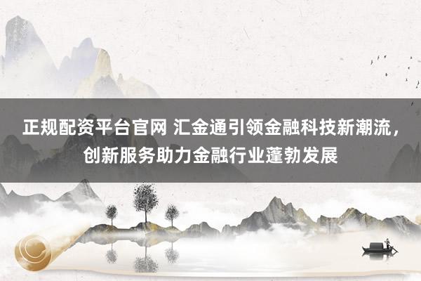 正规配资平台官网 汇金通引领金融科技新潮流，创新服务助力金融行业蓬勃发展