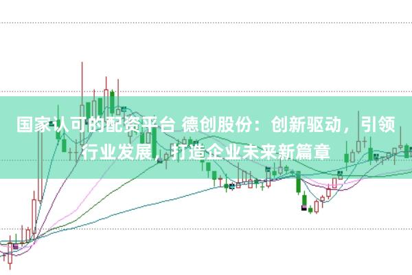 国家认可的配资平台 德创股份：创新驱动，引领行业发展，打造企业未来新篇章