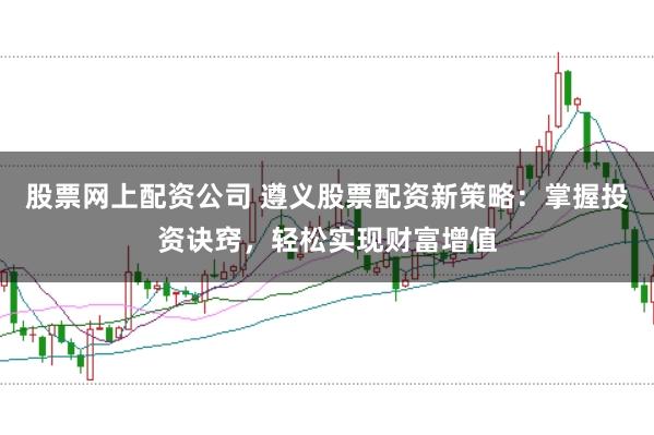 股票网上配资公司 遵义股票配资新策略：掌握投资诀窍，轻松实现财富增值