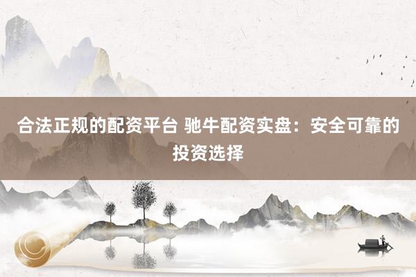 合法正规的配资平台 驰牛配资实盘：安全可靠的投资选择