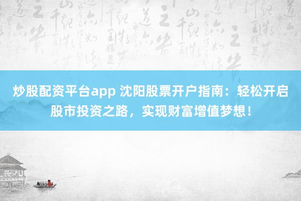 炒股配资平台app 沈阳股票开户指南：轻松开启股市投资之路，实现财富增值梦想！
