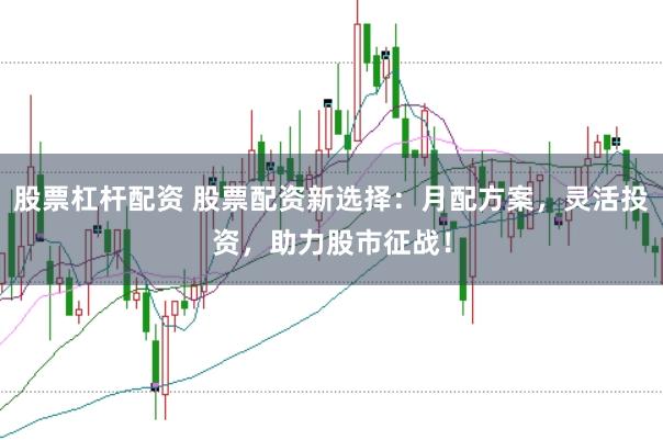 股票杠杆配资 股票配资新选择：月配方案，灵活投资，助力股市征战！