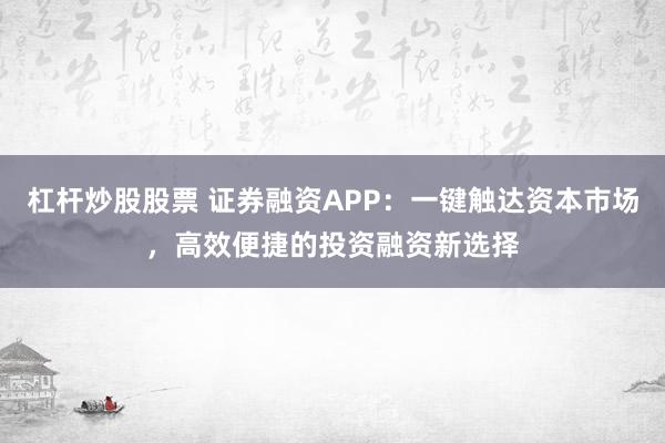 杠杆炒股股票 证券融资APP：一键触达资本市场，高效便捷的投资融资新选择