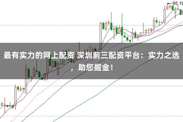 最有实力的网上配资 深圳前三配资平台：实力之选，助您掘金！