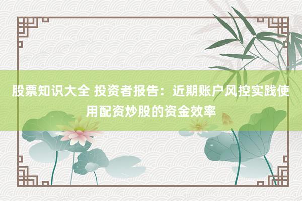 股票知识大全 投资者报告:近期账户风控实践使用配资炒股的资金效率