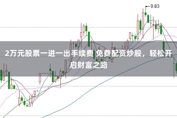 2万元股票一进一出手续费 免费配资炒股，轻松开启财富之路