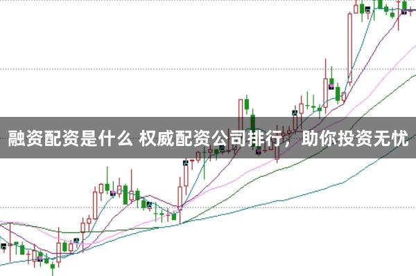 融资配资是什么 权威配资公司排行，助你投资无忧