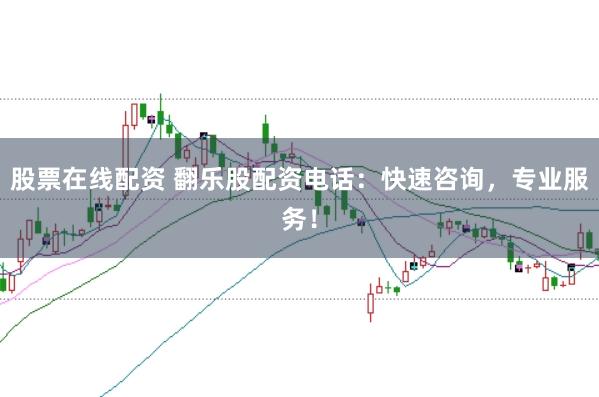 股票在线配资 翻乐股配资电话：快速咨询，专业服务！