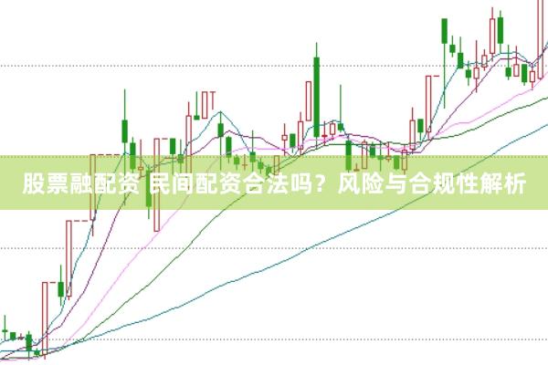 股票融配资 民间配资合法吗？风险与合规性解析