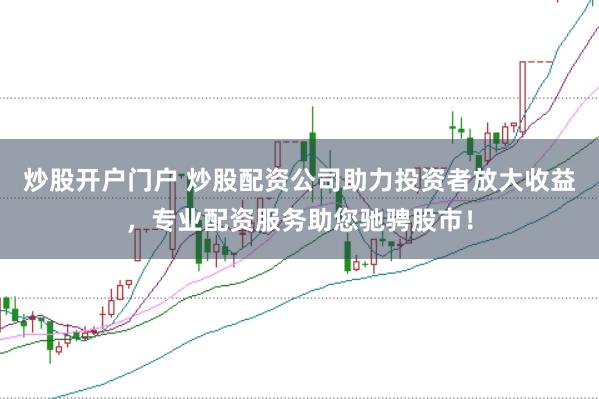 炒股开户门户 炒股配资公司助力投资者放大收益，专业配资服务助您驰骋股市！