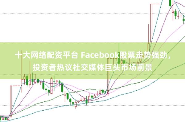 十大网络配资平台 Facebook股票走势强劲，投资者热议社交媒体巨头市场前景