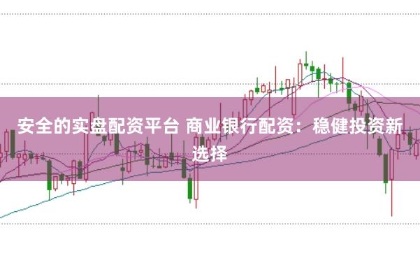 安全的实盘配资平台 商业银行配资：稳健投资新选择