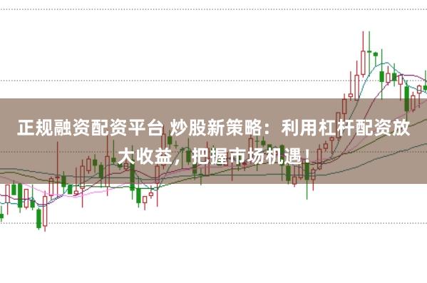 正规融资配资平台 炒股新策略：利用杠杆配资放大收益，把握市场机遇！