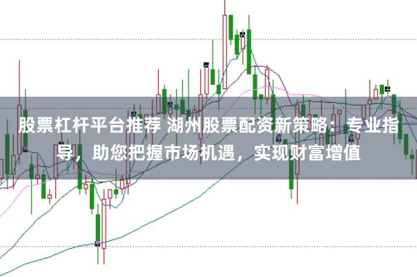 股票杠杆平台推荐 湖州股票配资新策略：专业指导，助您把握市场机遇，实现财富增值