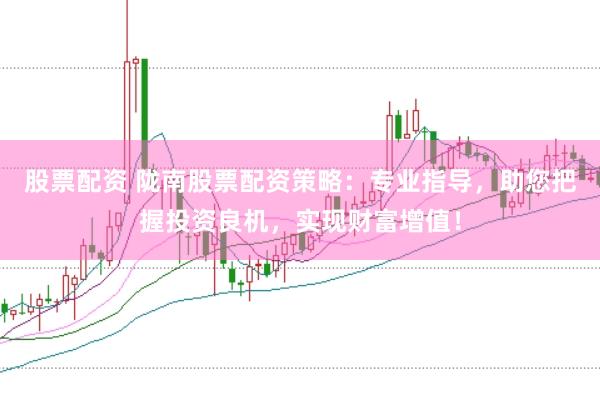 股票配资 陇南股票配资策略：专业指导，助您把握投资良机，实现财富增值！