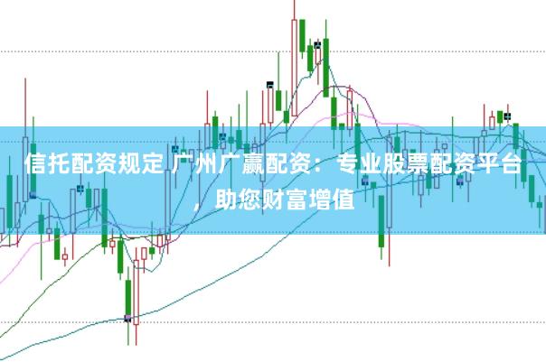 信托配资规定 广州广赢配资：专业股票配资平台，助您财富增值