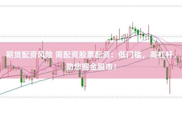 期货配资风险 简配资股票配资：低门槛，高杠杆，助您掘金股市！