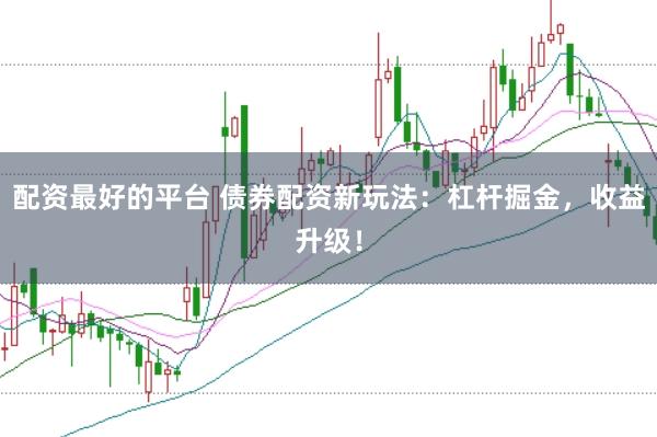 配资最好的平台 债券配资新玩法：杠杆掘金，收益升级！