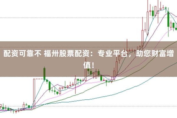 配资可靠不 福卅股票配资：专业平台，助您财富增值！