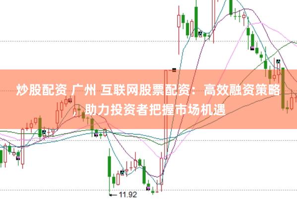 炒股配资 广州 互联网股票配资：高效融资策略，助力投资者把握市场机遇