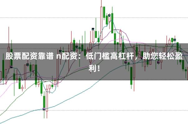 股票配资靠谱 n配资：低门槛高杠杆，助您轻松盈利！