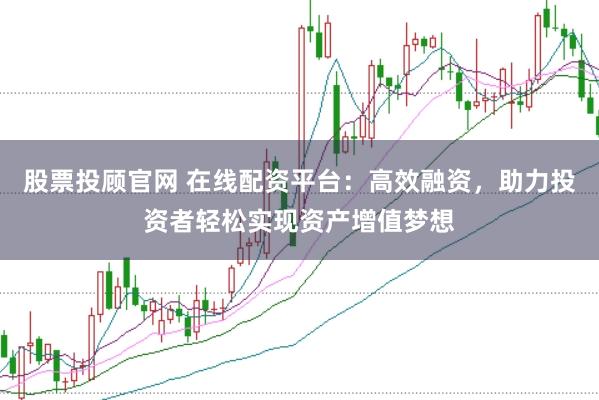 股票投顾官网 在线配资平台：高效融资，助力投资者轻松实现资产增值梦想