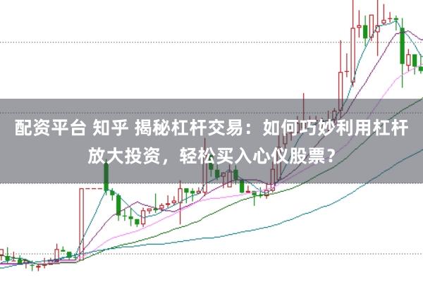 配资平台 知乎 揭秘杠杆交易：如何巧妙利用杠杆放大投资，轻松买入心仪股票？