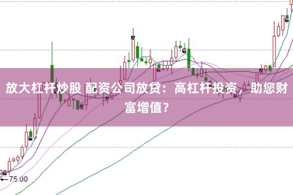 放大杠杆炒股 配资公司放贷：高杠杆投资，助您财富增值？