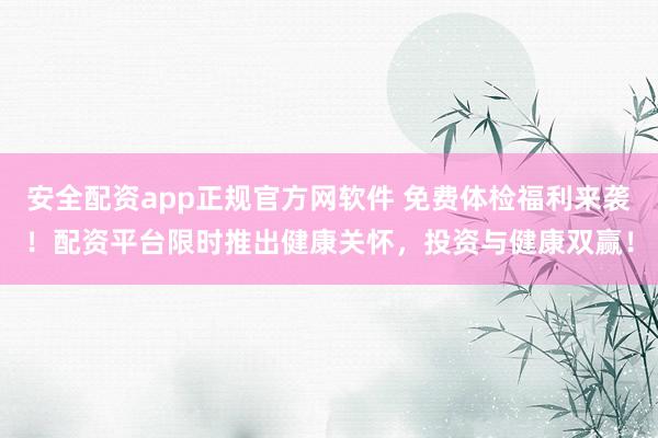 安全配资app正规官方网软件 免费体检福利来袭！配资平台限时推出健康关怀，投资与健康双赢！