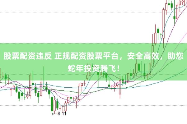 股票配资违反 正规配资股票平台，安全高效，助您蛇年投资腾飞！