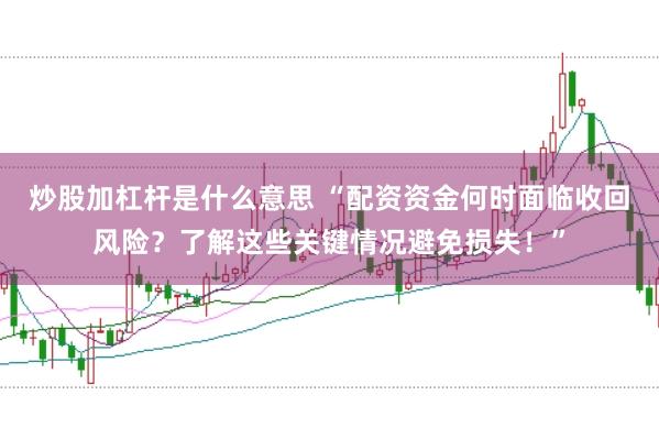 炒股加杠杆是什么意思 “配资资金何时面临收回风险？了解这些关键情况避免损失！”