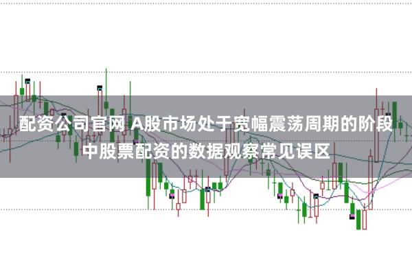 配资公司官网 A股市场处于宽幅震荡周期的阶段中股票配资的数据观察常见误区