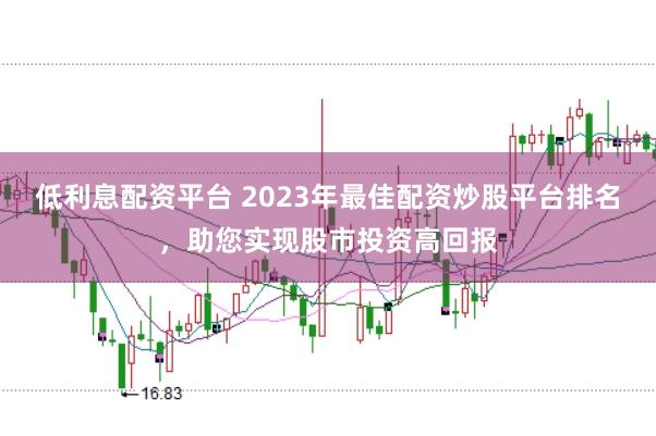 低利息配资平台 2023年最佳配资炒股平台排名，助您实现股市投资高回报