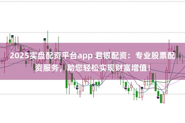 2025实盘配资平台app 君银配资：专业股票配资服务，助您轻松实现财富增值！