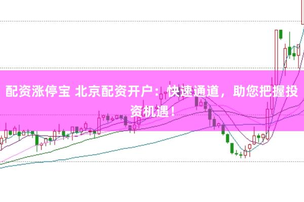 配资涨停宝 北京配资开户：快速通道，助您把握投资机遇！