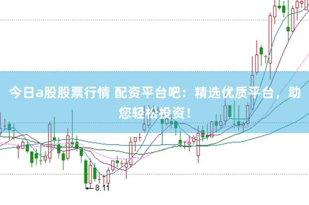 今日a股股票行情 配资平台吧：精选优质平台，助您轻松投资！
