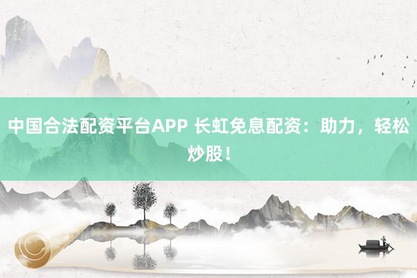 中国合法配资平台APP 长虹免息配资：助力，轻松炒股！