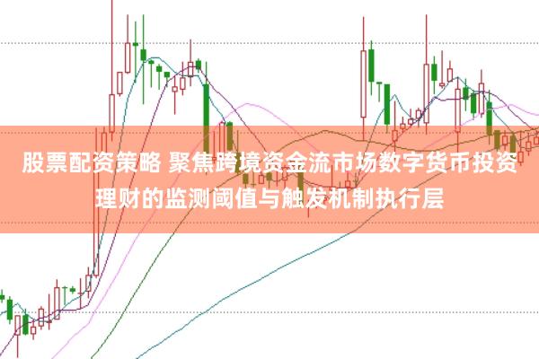 股票配资策略 聚焦跨境资金流市场数字货币投资理财的监测阈值与触发机制执行层