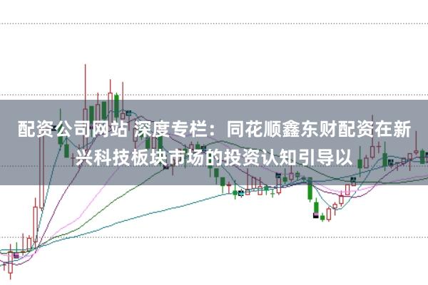 配资公司网站 深度专栏：同花顺鑫东财配资在新兴科技板块市场的投资认知引导以