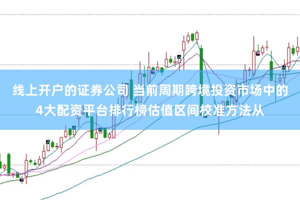 线上开户的证券公司 当前周期跨境投资市场中的4大配资平台排行榜估值区间校准方法从