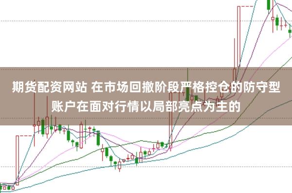期货配资网站 在市场回撤阶段严格控仓的防守型账户在面对行情以局部亮点为主的