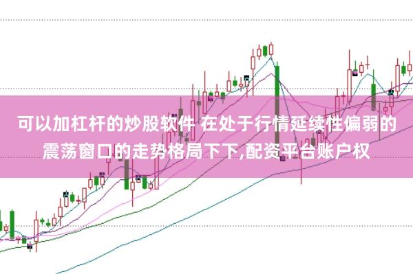 可以加杠杆的炒股软件 在处于行情延续性偏弱的震荡窗口的走势格局下下,配资平台账户权